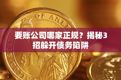 武汉要账公司哪家正规?揭秘3招躲开债务陷阱 武汉要账公司哪家正规?揭秘3招躲开债务陷阱